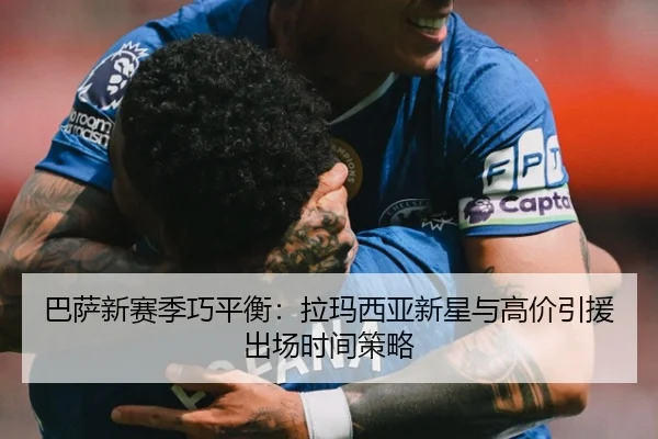 巴萨新赛季巧平衡：拉玛西亚新星与高价引援出场时间策略