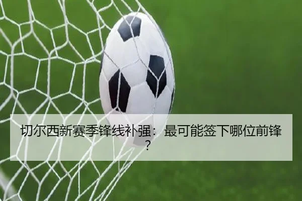 切尔西新赛季锋线补强：最可能签下哪位前锋？