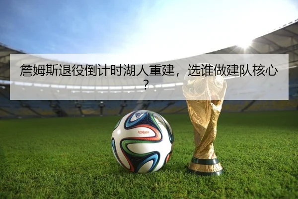 詹姆斯退役倒计时湖人重建，选谁做建队核心？